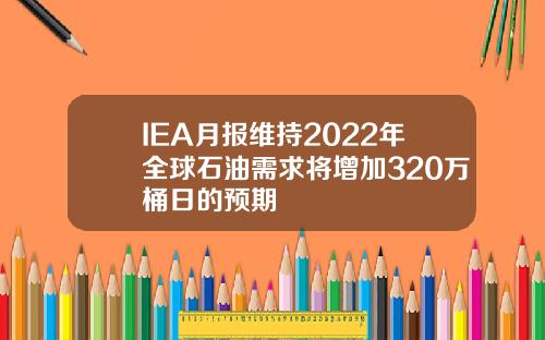 IEA月报维持2022年全球石油需求将增加320万桶日的预期