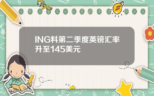 ING料第二季度英镑汇率升至145美元