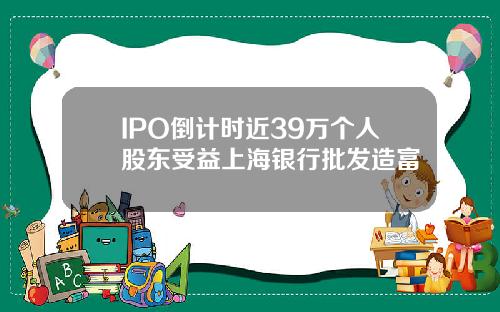 IPO倒计时近39万个人股东受益上海银行批发造富