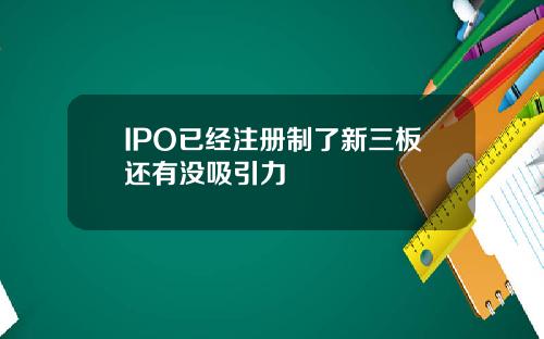 IPO已经注册制了新三板还有没吸引力