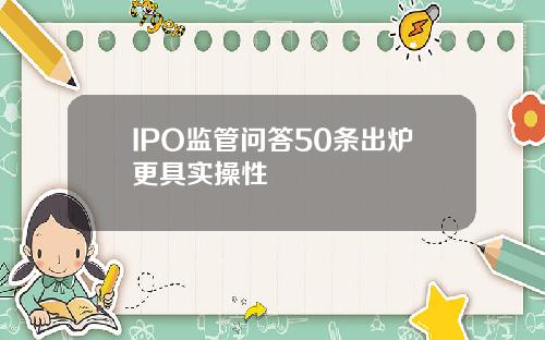 IPO监管问答50条出炉更具实操性