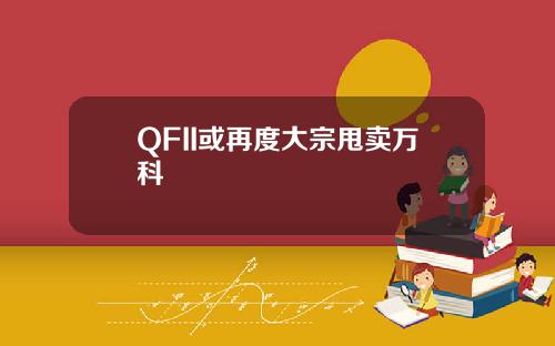 QFII或再度大宗甩卖万科