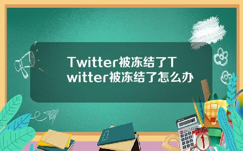 Twitter被冻结了Twitter被冻结了怎么办