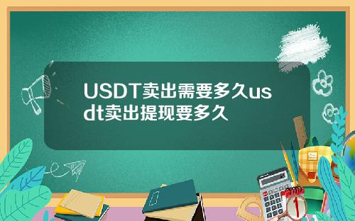 USDT卖出需要多久usdt卖出提现要多久