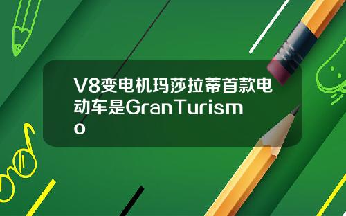 V8变电机玛莎拉蒂首款电动车是GranTurismo