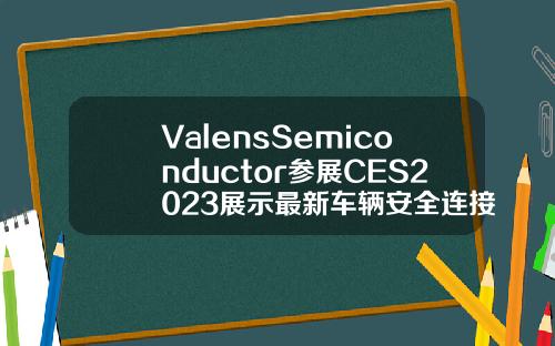 ValensSemiconductor参展CES2023展示最新车辆安全连接解决方案