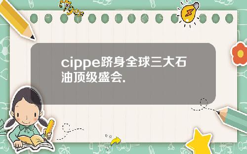 cippe跻身全球三大石油顶级盛会.