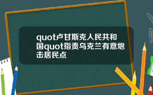 quot卢甘斯克人民共和国quot指责乌克兰有意炮击居民点