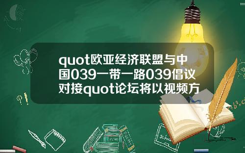 quot欧亚经济联盟与中国039一带一路039倡议对接quot论坛将以视频方式举办