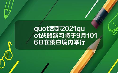 quot西部2021quot战略演习将于9月1016日在俄白境内举行