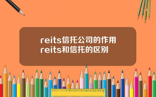 reits信托公司的作用reits和信托的区别