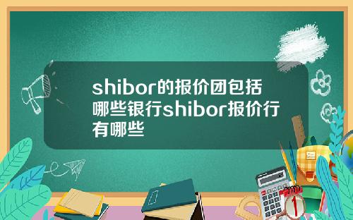 shibor的报价团包括哪些银行shibor报价行有哪些