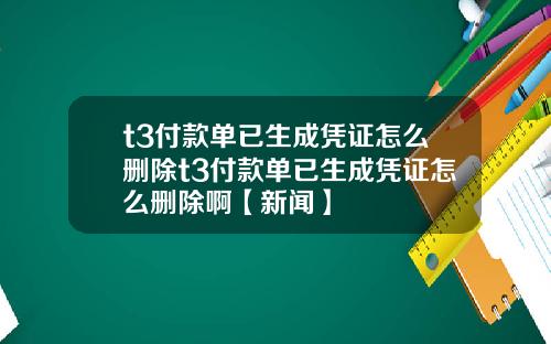 t3付款单已生成凭证怎么删除t3付款单已生成凭证怎么删除啊【新闻】