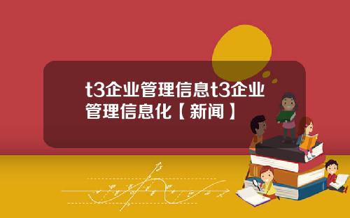 t3企业管理信息t3企业管理信息化【新闻】