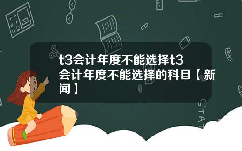 t3会计年度不能选择t3会计年度不能选择的科目【新闻】