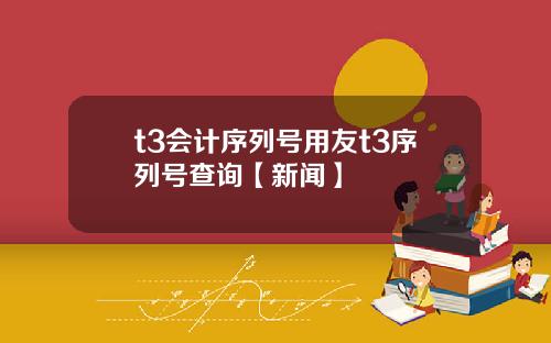 t3会计序列号用友t3序列号查询【新闻】