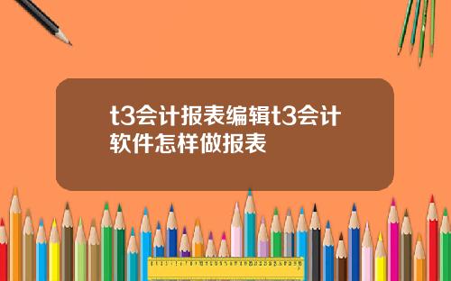 t3会计报表编辑t3会计软件怎样做报表