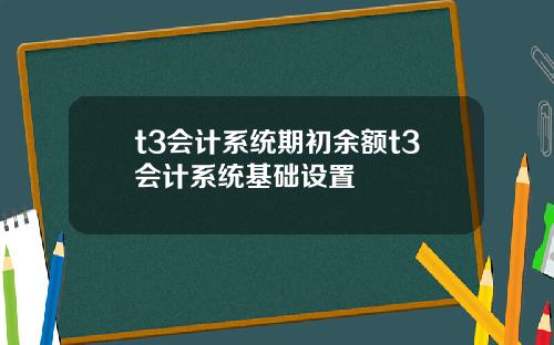 t3会计系统期初余额t3会计系统基础设置