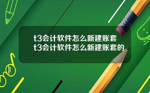 t3会计软件怎么新建账套t3会计软件怎么新建账套的