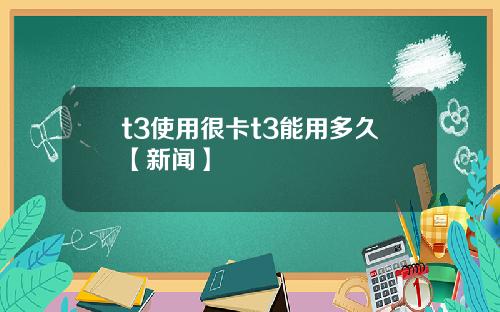 t3使用很卡t3能用多久【新闻】