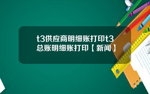 t3供应商明细账打印t3总账明细账打印【新闻】