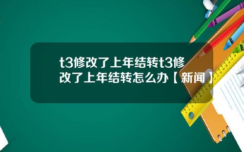 t3修改了上年结转t3修改了上年结转怎么办【新闻】