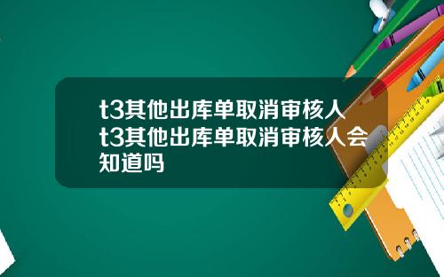 t3其他出库单取消审核人t3其他出库单取消审核人会知道吗