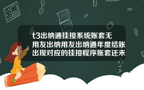 t3出纳通挂接系统账套无用友出纳用友出纳通年度结账出现对应的挂接程序账套还未结账请先进行挂接程序