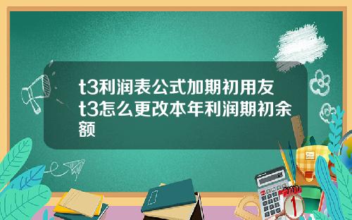 t3利润表公式加期初用友t3怎么更改本年利润期初余额