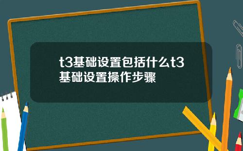 t3基础设置包括什么t3基础设置操作步骤