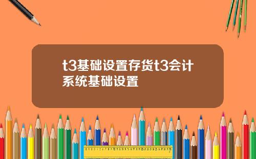 t3基础设置存货t3会计系统基础设置