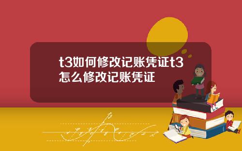 t3如何修改记账凭证t3怎么修改记账凭证