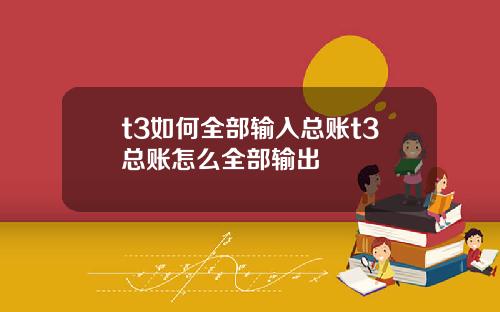 t3如何全部输入总账t3总账怎么全部输出