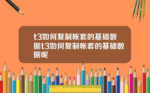 t3如何复制帐套的基础数据t3如何复制帐套的基础数据呢