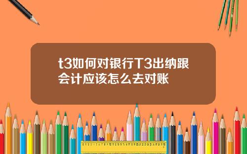 t3如何对银行T3出纳跟会计应该怎么去对账