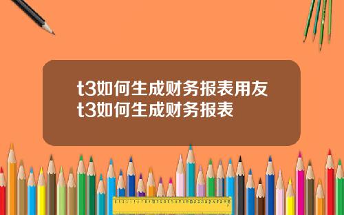 t3如何生成财务报表用友t3如何生成财务报表