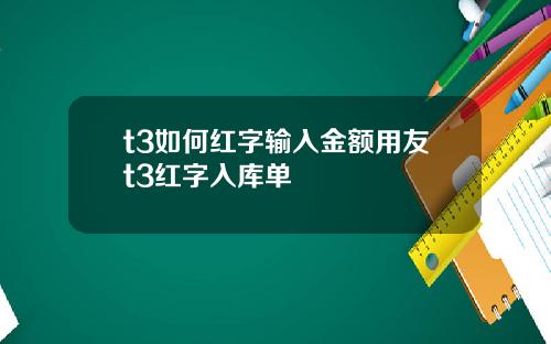 t3如何红字输入金额用友t3红字入库单