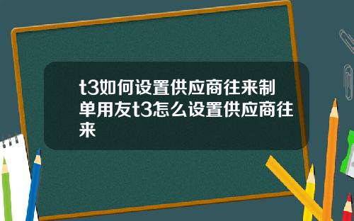 t3如何设置供应商往来制单用友t3怎么设置供应商往来