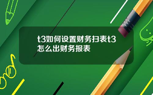 t3如何设置财务扫表t3怎么出财务报表