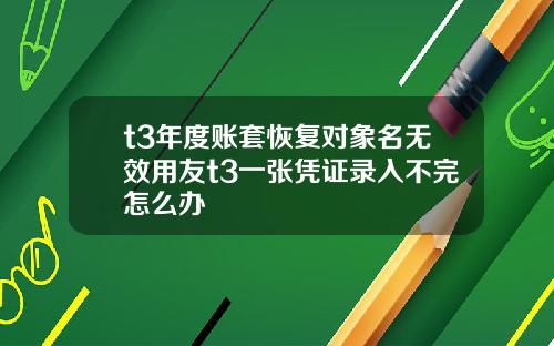 t3年度账套恢复对象名无效用友t3一张凭证录入不完怎么办