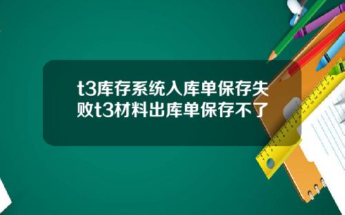 t3库存系统入库单保存失败t3材料出库单保存不了