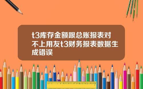 t3库存金额跟总账报表对不上用友t3财务报表数据生成错误