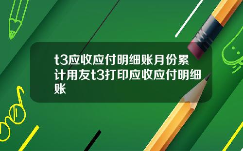 t3应收应付明细账月份累计用友t3打印应收应付明细账