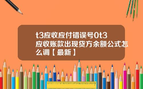 t3应收应付错误号0t3应收账款出现贷方余额公式怎么调【最新】