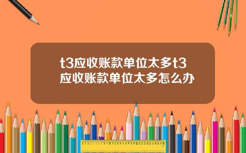 t3应收账款单位太多t3应收账款单位太多怎么办