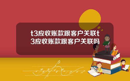 t3应收账款跟客户关联t3应收账款跟客户关联吗