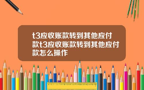 t3应收账款转到其他应付款t3应收账款转到其他应付款怎么操作