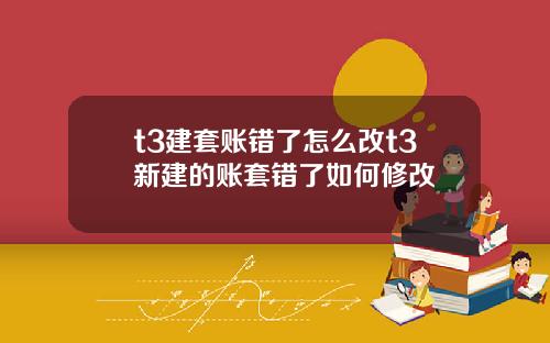 t3建套账错了怎么改t3新建的账套错了如何修改