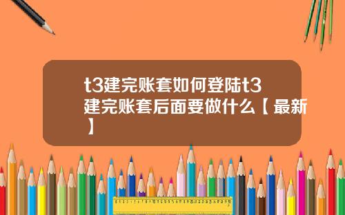 t3建完账套如何登陆t3建完账套后面要做什么【最新】