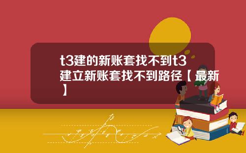 t3建的新账套找不到t3建立新账套找不到路径【最新】